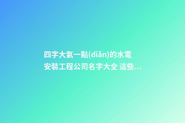 四字大氣一點(diǎn)的水電安裝工程公司名字大全 這些合適建議